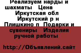 Реализуем нарды и шахматы › Цена ­ 3 000 - Иркутская обл., Иркутский р-н, Плишкино п. Подарки и сувениры » Изделия ручной работы   
